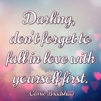 "Darling, don't forget to fall in love with yourself first." Carrie Bradshaw quote.